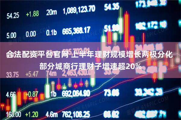 合法配资平台官网 上半年理财规模增长两极分化 部分城商行理财子增速超20%