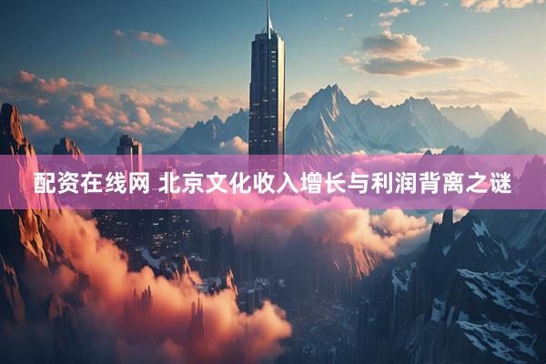 配资在线网 北京文化收入增长与利润背离之谜