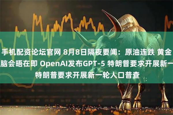 手机配资论坛官网 8月8日隔夜要闻：原油连跌 黄金上涨 俄美首脑会晤在即 OpenAI发布GPT-5 特朗普要求开展新一轮人口普查