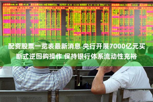 配资股票一览表最新消息 央行开展7000亿元买断式逆回购操作 保持银行体系流动性充裕