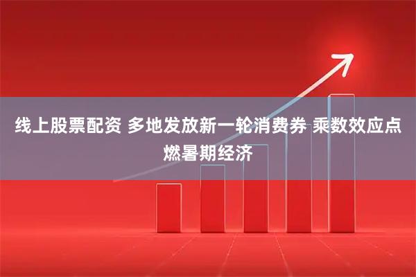 线上股票配资 多地发放新一轮消费券 乘数效应点燃暑期经济