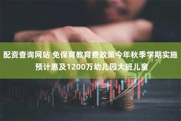 配资查询网站 免保育教育费政策今年秋季学期实施 预计惠及1200万幼儿园大班儿童