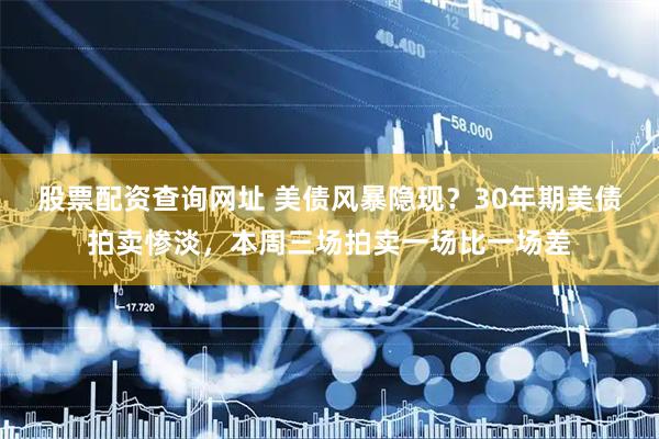 股票配资查询网址 美债风暴隐现？30年期美债拍卖惨淡，本周三场拍卖一场比一场差