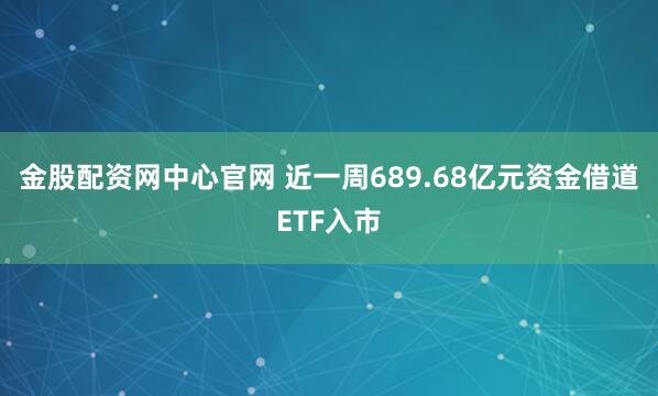 金股配资网中心官网 近一周689.68亿元资金借道ETF入市