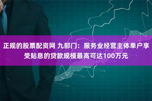 正规的股票配资网 九部门：服务业经营主体单户享受贴息的贷款规模最高可达100万元