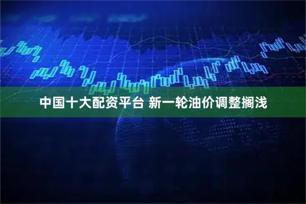 中国十大配资平台 新一轮油价调整搁浅