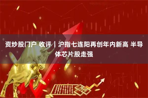 资炒股门户 收评｜沪指七连阳再创年内新高 半导体芯片股走强