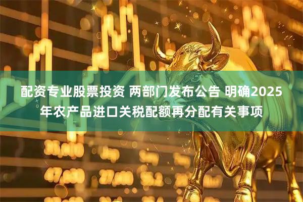 配资专业股票投资 两部门发布公告 明确2025年农产品进口关税配额再分配有关事项