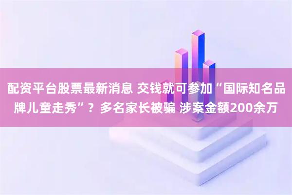 配资平台股票最新消息 交钱就可参加“国际知名品牌儿童走秀”？多名家长被骗 涉案金额200余万