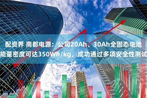 配资界 南都电源：公司20Ah、30Ah全固态电池能量密度可达350Wh/kg，成功通过多项安全性测试