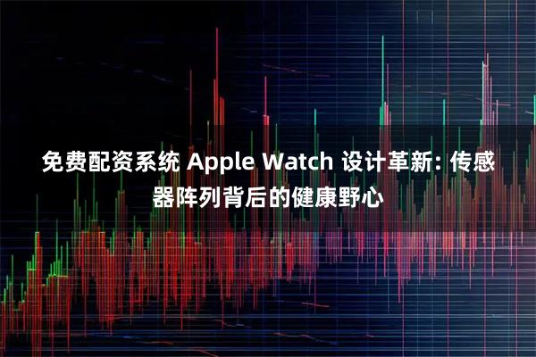 免费配资系统 Apple Watch 设计革新: 传感器阵列背后的健康野心