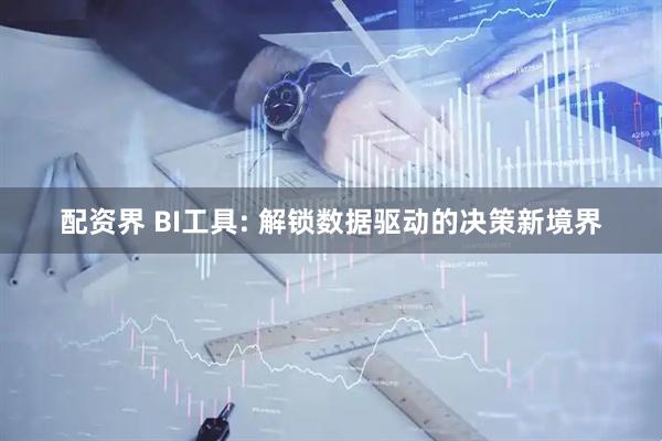 配资界 BI工具: 解锁数据驱动的决策新境界