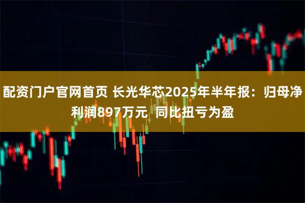 配资门户官网首页 长光华芯2025年半年报：归母净利润897万元  同比扭亏为盈