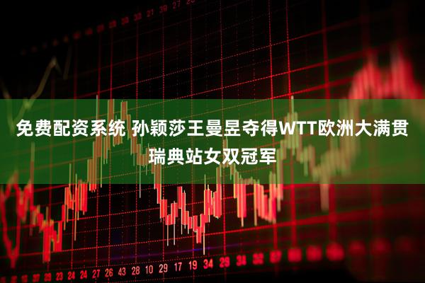 免费配资系统 孙颖莎王曼昱夺得WTT欧洲大满贯瑞典站女双冠军