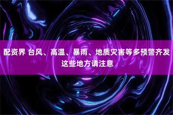 配资界 台风、高温、暴雨、地质灾害等多预警齐发 这些地方请注意