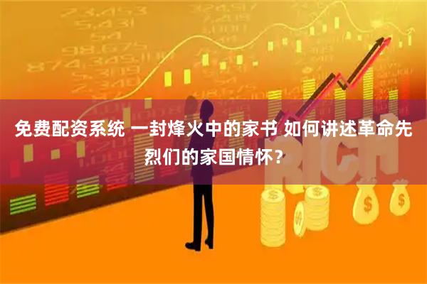 免费配资系统 一封烽火中的家书 如何讲述革命先烈们的家国情怀？