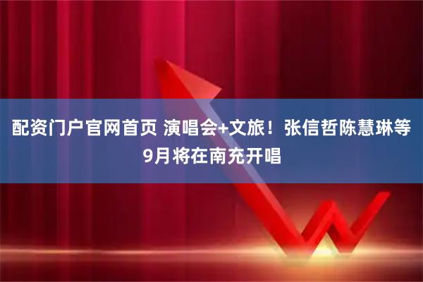 配资门户官网首页 演唱会+文旅！张信哲陈慧琳等9月将在南充开唱