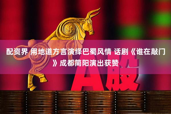 配资界 用地道方言演绎巴蜀风情 话剧《谁在敲门》成都简阳演出获赞