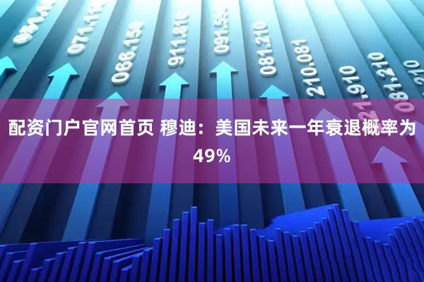 配资门户官网首页 穆迪：美国未来一年衰退概率为49%