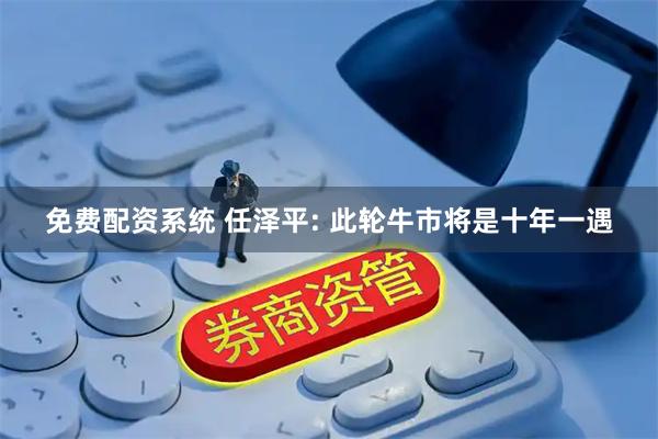 免费配资系统 任泽平: 此轮牛市将是十年一遇