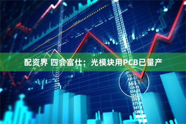 配资界 四会富仕：光模块用PCB已量产