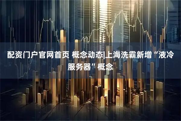 配资门户官网首页 概念动态|上海洗霸新增“液冷服务器”概念