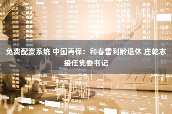 免费配资系统 中国再保：和春雷到龄退休 庄乾志接任党委书记