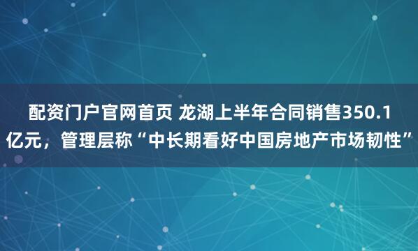 配资门户官网首页 龙湖上半年合同销售350.1亿元，管理层称“中长期看好中国房地产市场韧性”