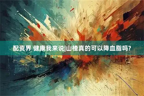 配资界 健康我来说|山楂真的可以降血脂吗?