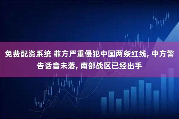 免费配资系统 菲方严重侵犯中国两条红线, 中方警告话音未落, 南部战区已经出手