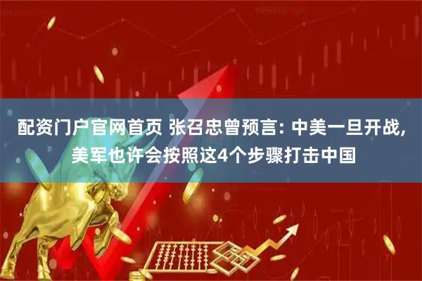 配资门户官网首页 张召忠曾预言: 中美一旦开战, 美军也许会按照这4个步骤打击中国