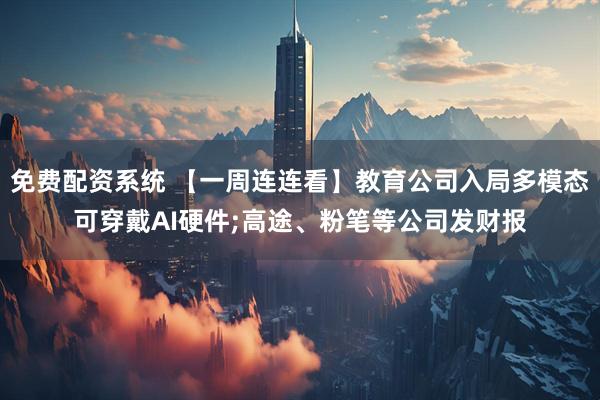 免费配资系统 【一周连连看】教育公司入局多模态可穿戴AI硬件;高途、粉笔等公司发财报