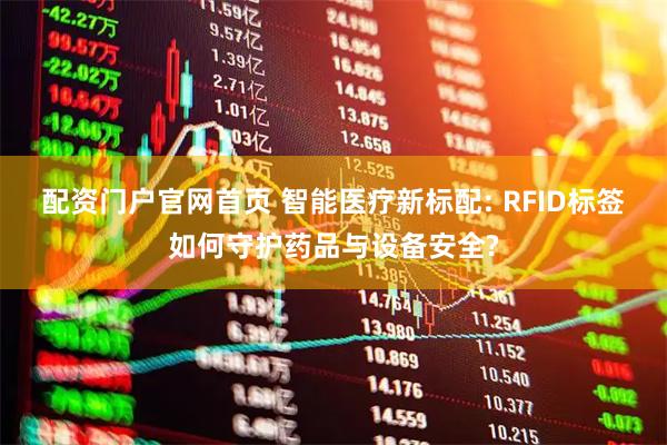 配资门户官网首页 智能医疗新标配: RFID标签如何守护药品与设备安全?