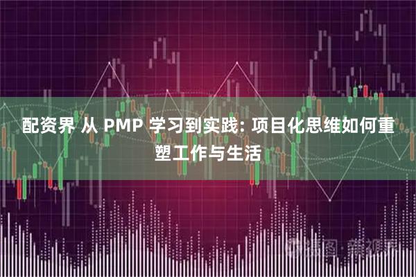 配资界 从 PMP 学习到实践: 项目化思维如何重塑工作与生活