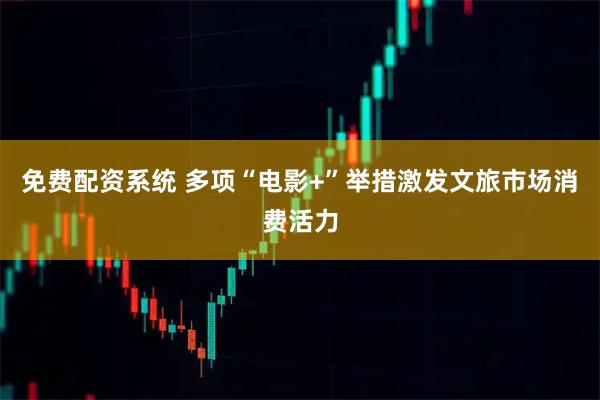 免费配资系统 多项“电影+”举措激发文旅市场消费活力