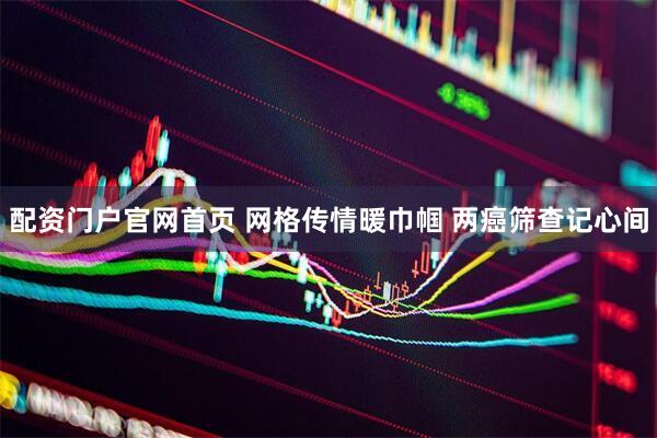 配资门户官网首页 网格传情暖巾帼 两癌筛查记心间