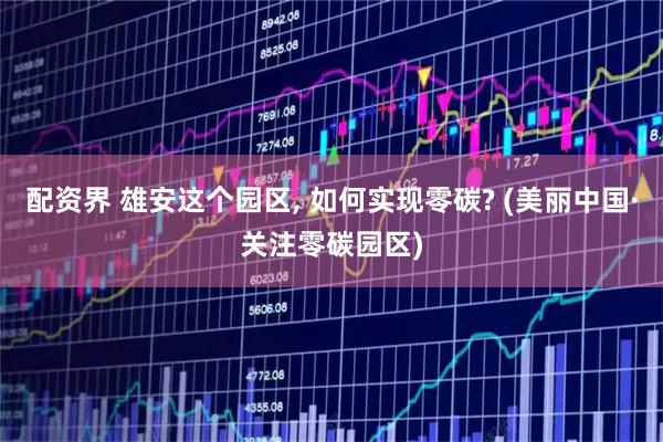 配资界 雄安这个园区, 如何实现零碳? (美丽中国·关注零碳园区)