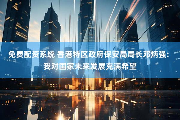 免费配资系统 香港特区政府保安局局长邓炳强: 我对国家未来发展充满希望