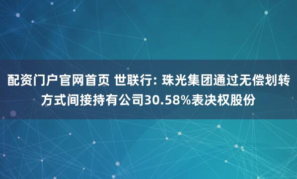 配资门户官网首页 世联行: 珠光集团通过无偿划转方式间接持有公司30.58%表决权股份