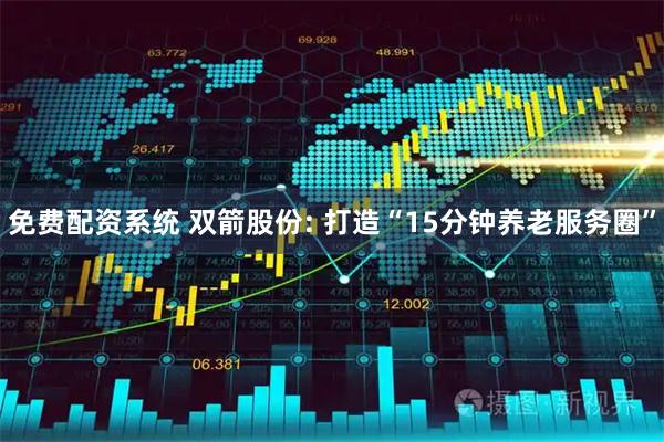 免费配资系统 双箭股份: 打造“15分钟养老服务圈”
