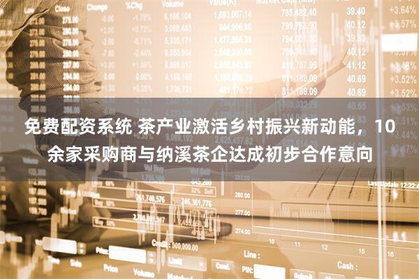 免费配资系统 茶产业激活乡村振兴新动能，10余家采购商与纳溪茶企达成初步合作意向