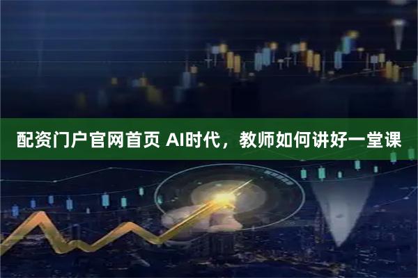 配资门户官网首页 AI时代，教师如何讲好一堂课