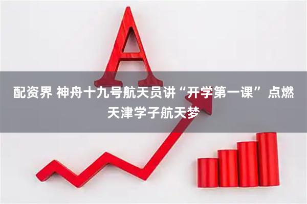 配资界 神舟十九号航天员讲“开学第一课” 点燃天津学子航天梦