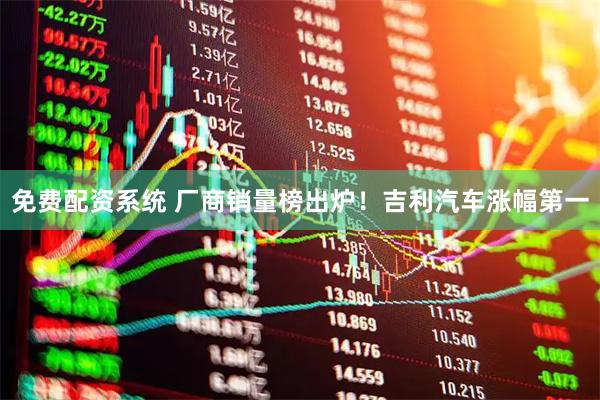 免费配资系统 厂商销量榜出炉！吉利汽车涨幅第一