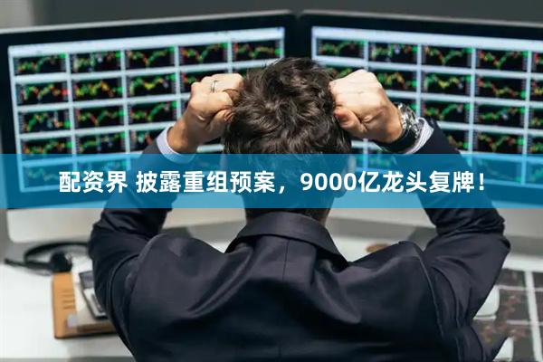 配资界 披露重组预案，9000亿龙头复牌！