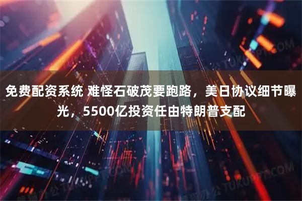 免费配资系统 难怪石破茂要跑路，美日协议细节曝光，5500亿投资任由特朗普支配