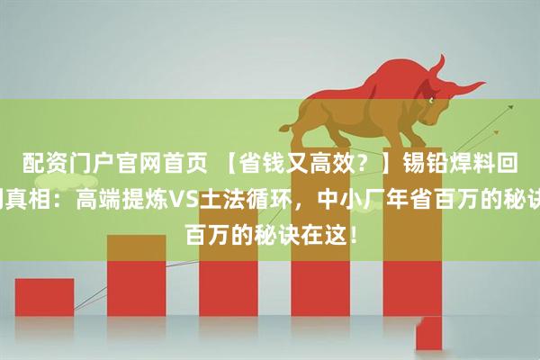 配资门户官网首页 【省钱又高效？】锡铅焊料回收暴利真相：高端提炼VS土法循环，中小厂年省百万的秘诀在这！