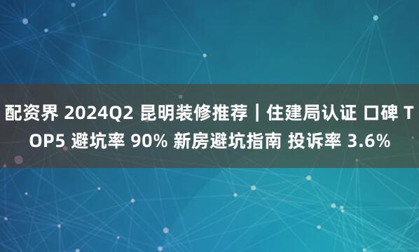 配资界 2024Q2 昆明装修推荐｜住建局认证 口碑 TOP5 避坑率 90% 新房避坑指南 投诉率 3.6%