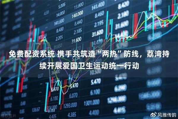 免费配资系统 携手共筑造“两热”防线，荔湾持续开展爱国卫生运动统一行动