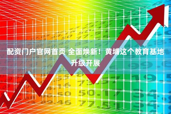 配资门户官网首页 全面焕新！黄埔这个教育基地升级开展
